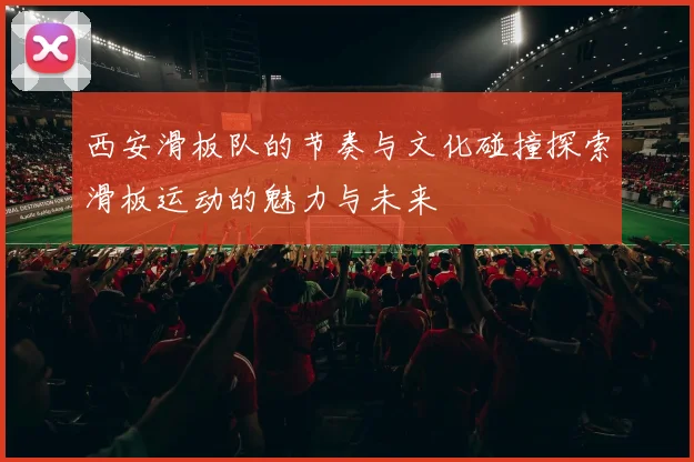 西安滑板队的节奏与文化碰撞探索滑板运动的魅力与未来