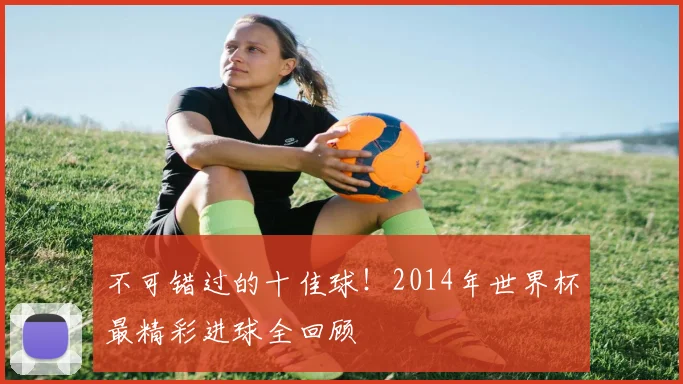 不可错过的十佳球！2014年世界杯最精彩进球全回顾