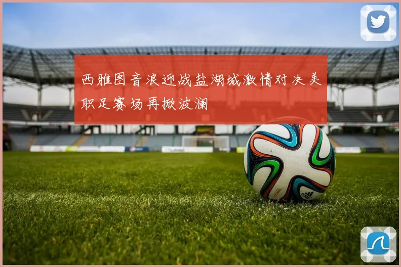 西雅图音浪迎战盐湖城激情对决美职足赛场再掀波澜