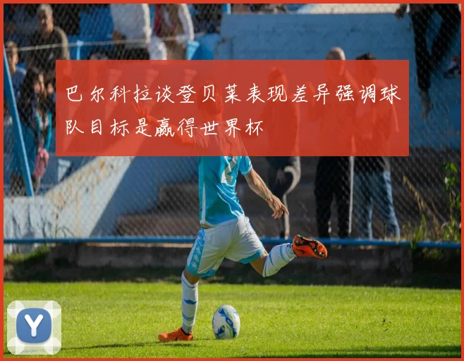 巴尔科拉谈登贝莱表现差异强调球队目标是赢得世界杯