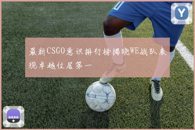 最新CSGO意识排行榜揭晓WE战队表现卓越位居第一
