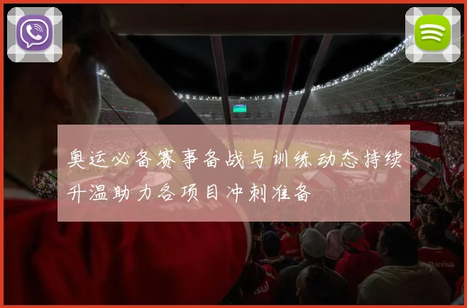 奥运必备赛事备战与训练动态持续升温助力各项目冲刺准备