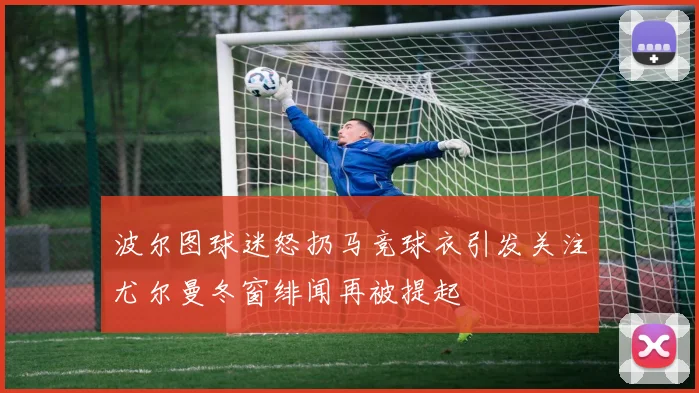波尔图球迷怒扔马竞球衣引发关注尤尔曼冬窗绯闻再被提起