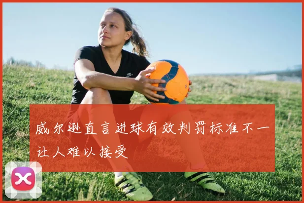 威尔逊直言进球有效判罚标准不一让人难以接受