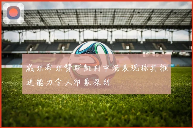 威尔希尔赞斯凯利中场表现称其推进能力令人印象深刻