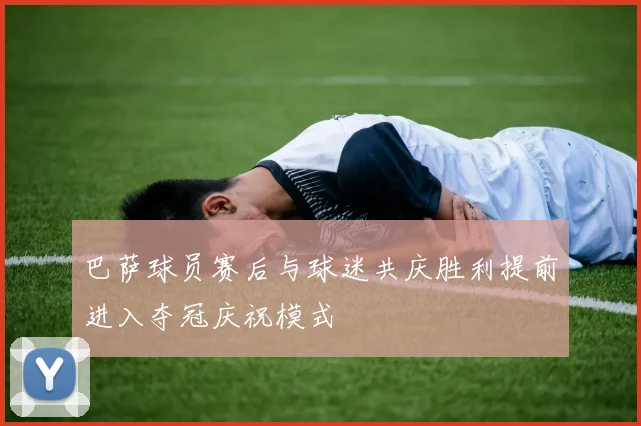 巴萨球员赛后与球迷共庆胜利提前进入夺冠庆祝模式