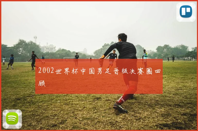 2002世界杯中国男足晋级决赛圈回顾